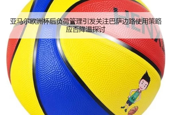 亚马尔欧洲杯后负荷管理引发关注巴萨边路使用策略应否降温探讨