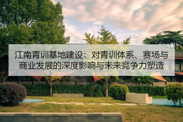 江南青训基地建设：对青训体系、赛场与商业发展的深度影响与未来竞争力塑造