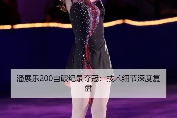 潘展乐200自破纪录夺冠：技术细节深度复盘