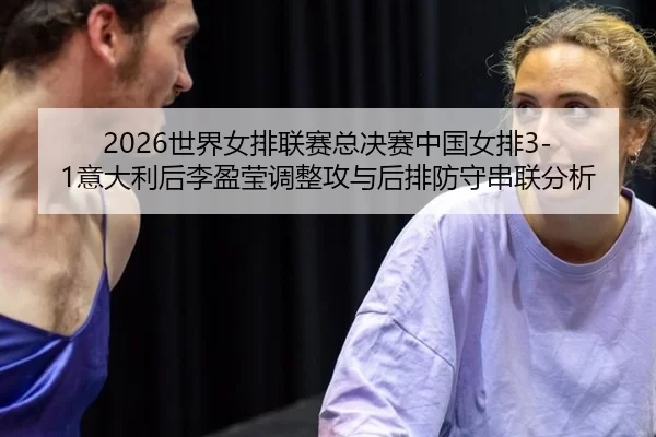 2026世界女排联赛总决赛中国女排3-1意大利后李盈莹调整攻与后排防守串联分析