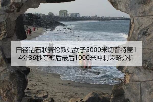田径钻石联赛伦敦站女子5000米切普特盖14分36秒夺冠后最后1000米冲刺策略分析